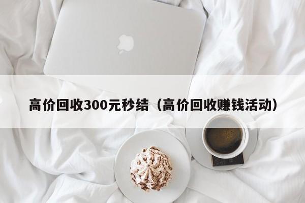 高价回收300元秒结（高价回收赚钱活动）