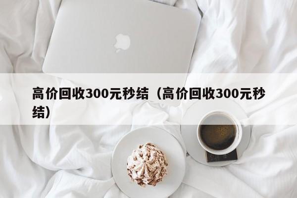 高价回收300元秒结（高价回收300元秒结）