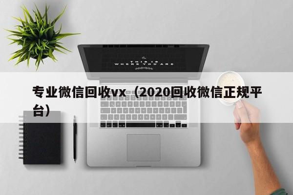 专业微信回收vx（2020回收微信正规平台）