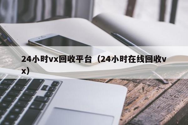 24小时vx回收平台（24小时在线回收vx）