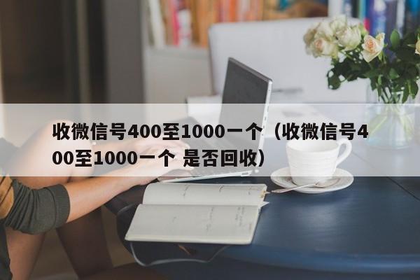 收微信号400至1000一个（收微信号400至1000一个 是否回收）