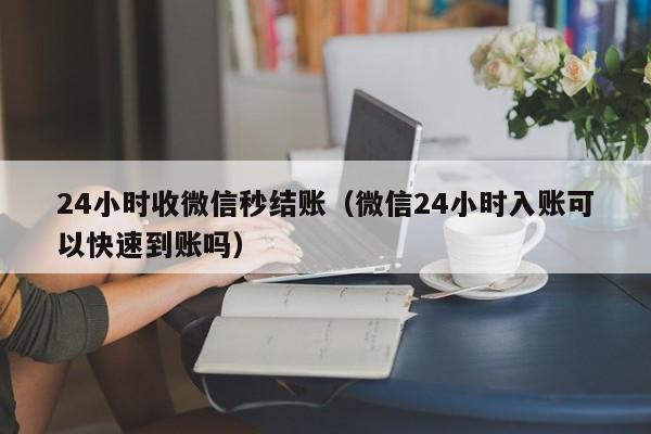 24小时收微信秒结账（微信24小时入账可以快速到账吗）