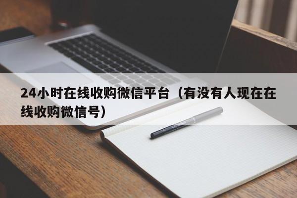 24小时在线收购微信平台（有没有人现在在线收购微信号）