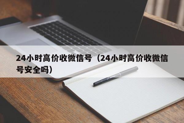 24小时高价收微信号（24小时高价收微信号安全吗）