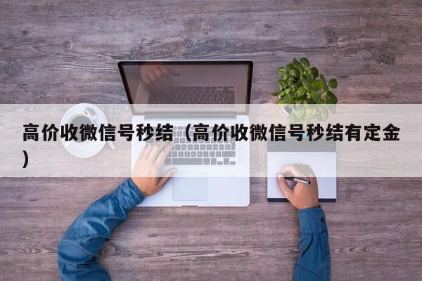 高价收微信号秒结（高价收微信号秒结有定金）