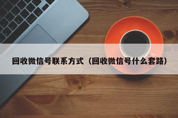 回收微信号联系方式（回收微信号什么套路）