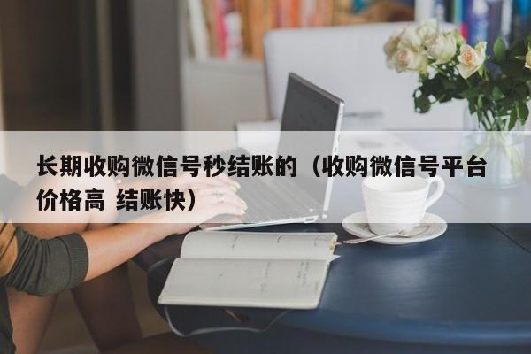 长期收购微信号秒结账的（收购微信号平台 价格高 结账快）