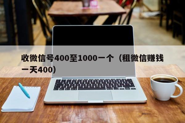 收微信号400至1000一个（租微信赚钱一天400）