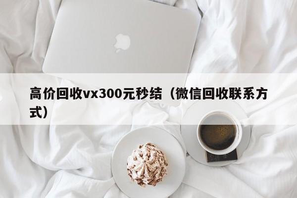 高价回收vx300元秒结（微信回收联系方式）