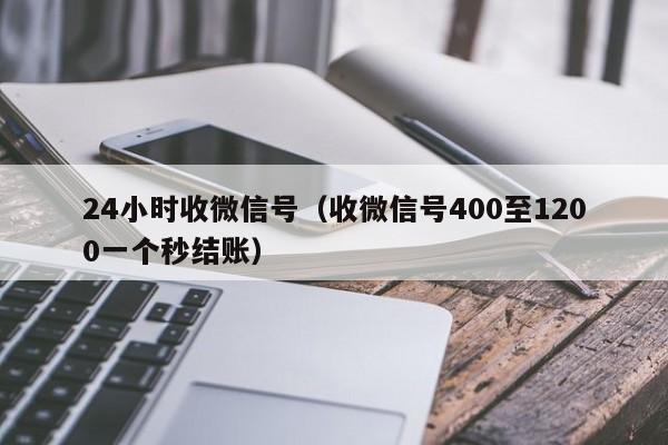 24小时收微信号（收微信号400至1200一个秒结账）