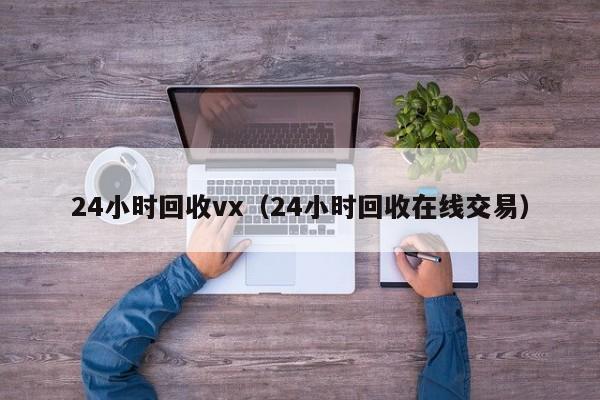 24小时回收vx（24小时回收在线交易）