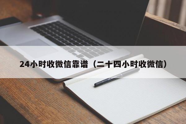 24小时收微信靠谱（二十四小时收微信）