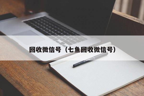 回收微信号（七鱼回收微信号）