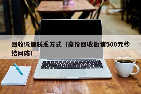 回收微信联系方式（高价回收微信500元秒结网站）