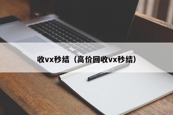 收vx秒结（高价回收vx秒结）