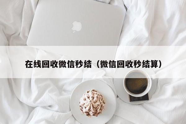 在线回收微信秒结（微信回收秒结算）