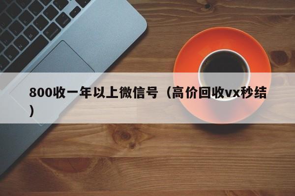 800收一年以上微信号（高价回收vx秒结）