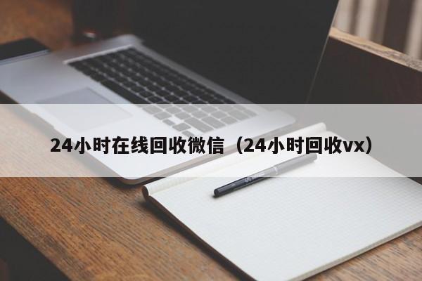 24小时在线回收微信（24小时回收vx）