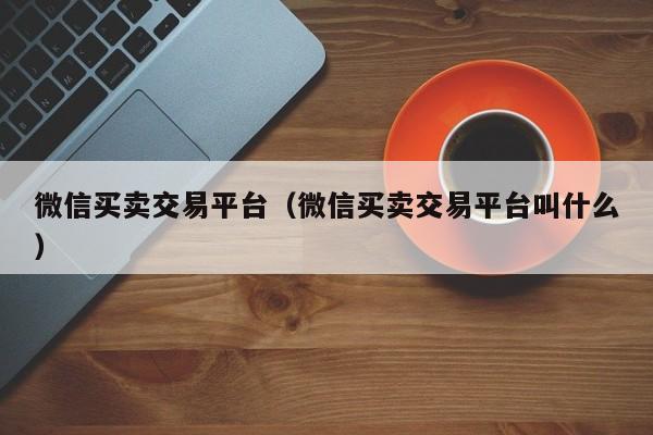 微信买卖交易平台（微信买卖交易平台叫什么）