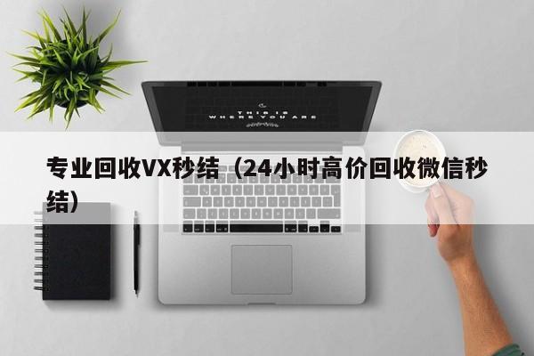 专业回收VX秒结（24小时高价回收微信秒结）