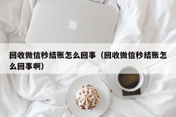 回收微信秒结账怎么回事（回收微信秒结账怎么回事啊）