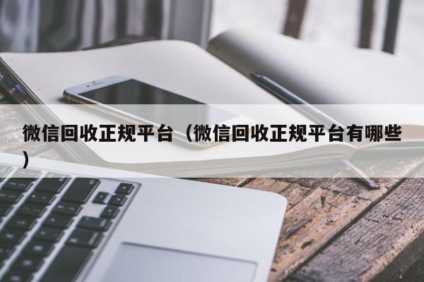 微信回收正规平台（微信回收正规平台有哪些）