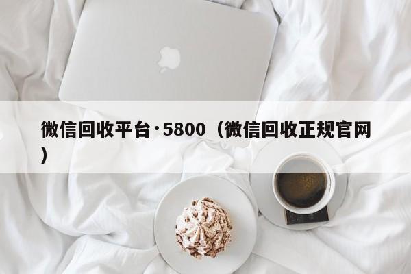 微信回收平台·5800（微信回收正规官网）