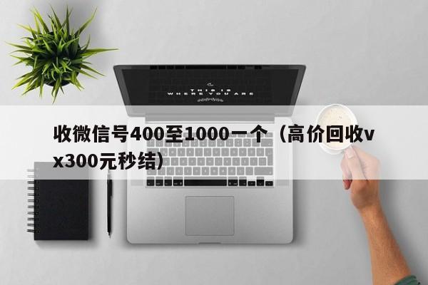 收微信号400至1000一个（高价回收vx300元秒结）