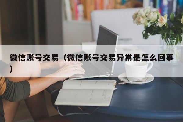 微信账号交易（微信账号交易异常是怎么回事）