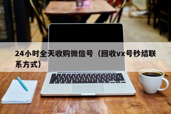 24小时全天收购微信号（回收vx号秒结联系方式）