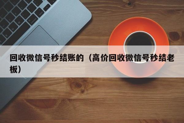 回收微信号秒结账的（高价回收微信号秒结老板）