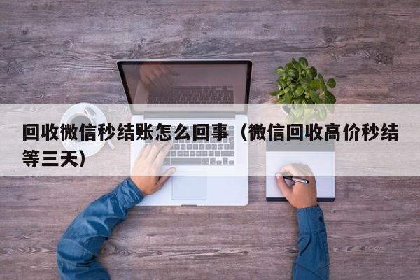 回收微信秒结账怎么回事（微信回收高价秒结等三天）