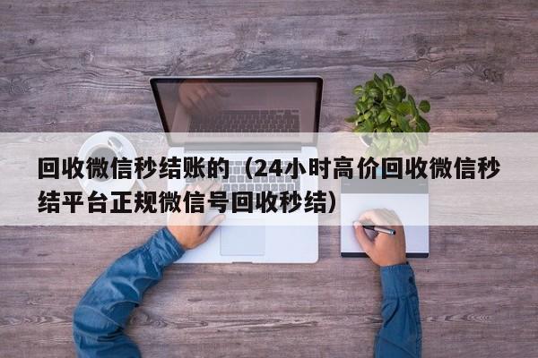 回收微信秒结账的（24小时高价回收微信秒结平台正规微信号回收秒结）