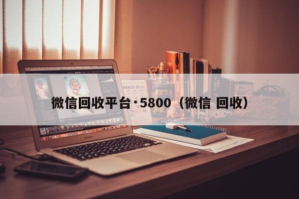 微信回收平台·5800（微信 回收）