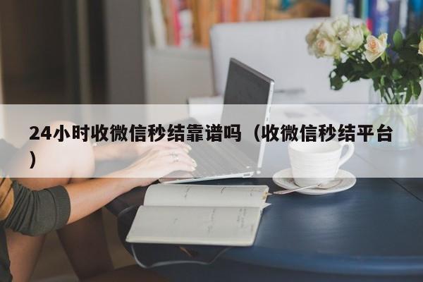 24小时收微信秒结靠谱吗（收微信秒结平台）