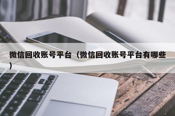 微信回收账号平台（微信回收账号平台有哪些）