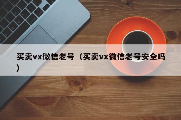 买卖vx微信老号（买卖vx微信老号安全吗）