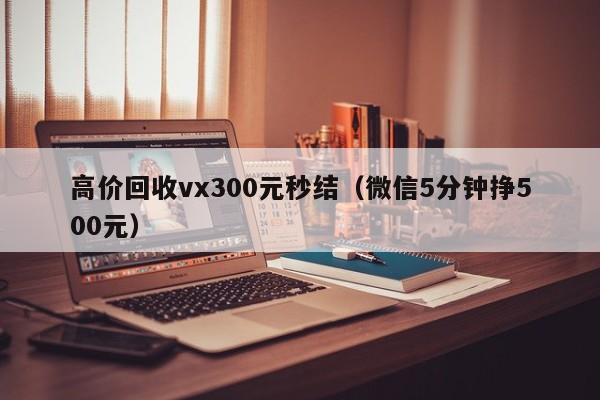 高价回收vx300元秒结（微信5分钟挣500元）