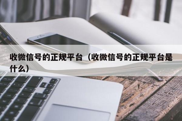 收微信号的正规平台（收微信号的正规平台是什么）