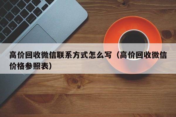 高价回收微信联系方式怎么写（高价回收微信价格参照表）