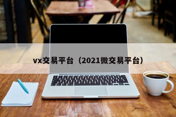 vx交易平台（2021微交易平台）