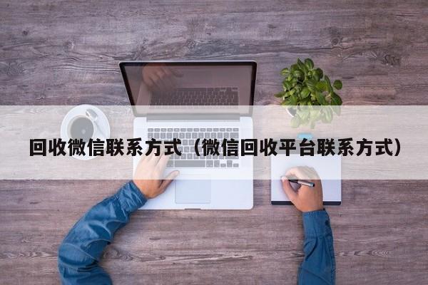 回收微信联系方式（微信回收平台联系方式）