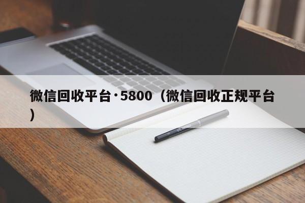 微信回收平台·5800（微信回收正规平台）