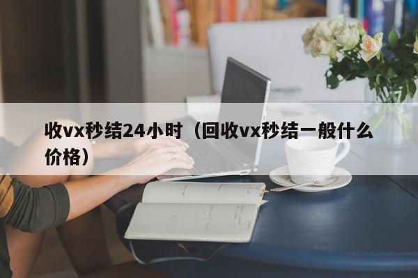 收vx秒结24小时（回收vx秒结一般什么价格）