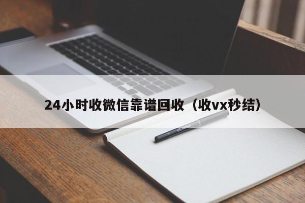 24小时收微信靠谱回收（收vx秒结）